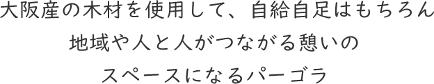 大阪産の木材を使用して、自給自足はもちろん地域や人と人がつながる憩いのスペースになるパーゴラ