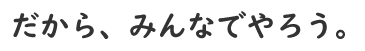 だから、みんなでやろう。