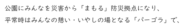 公園にみんなを災害から「まもる」防災拠点になり、平常時はみんなの憩い・いやしの場となる「パーゴラ」で、